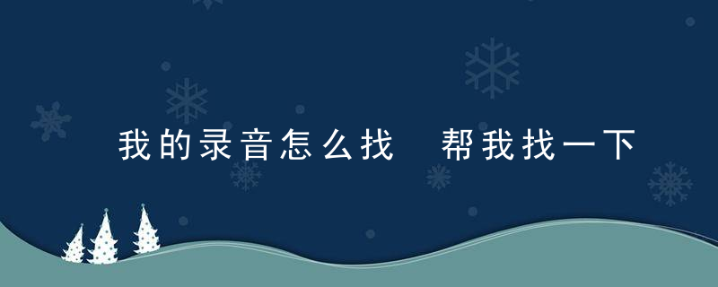 我的录音怎么找 帮我找一下录音